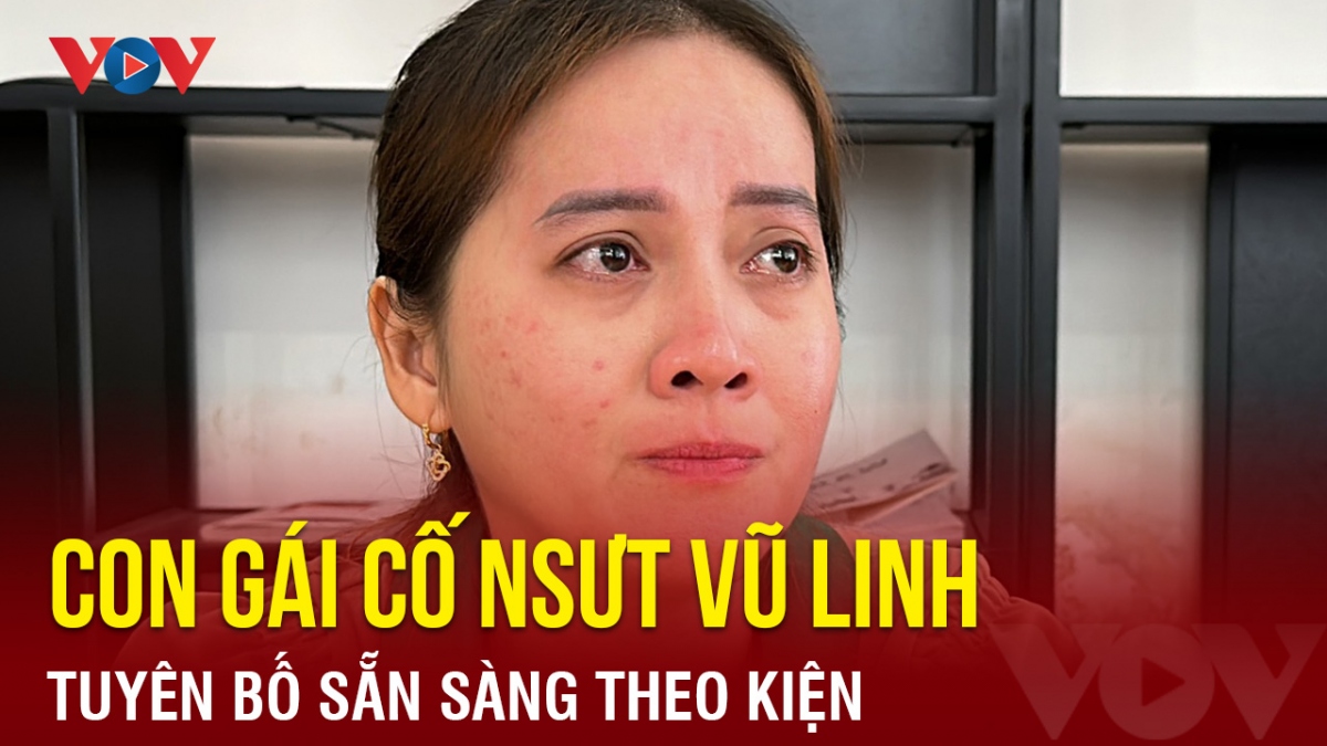 Chuyện showbiz: Con gái cố NSƯT Vũ Linh tuyên bố sẵn sàng theo kiện